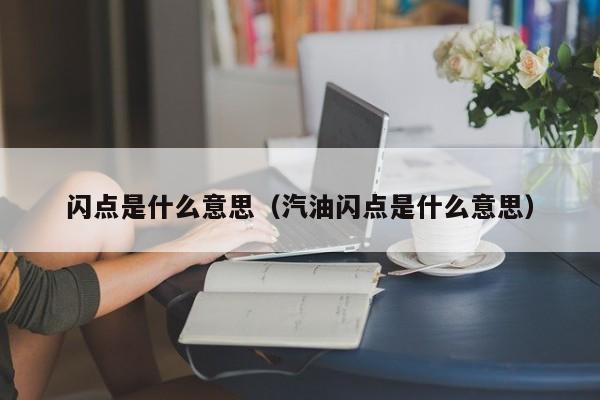 闪点是什么意思（汽油闪点是什么意思）
