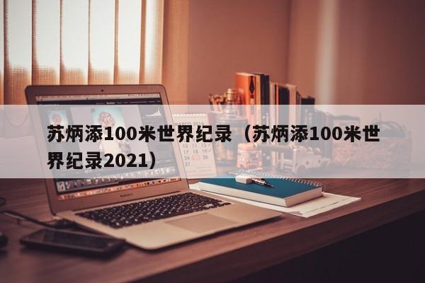 苏炳添100米世界纪录（苏炳添100米世界纪录2021）