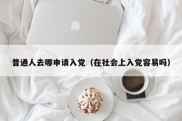 普通人去哪申请入党（在社会上入党容易吗）