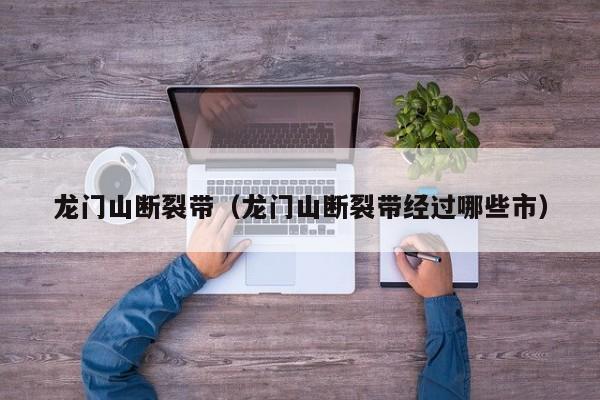 龙门山断裂带（龙门山断裂带经过哪些市）