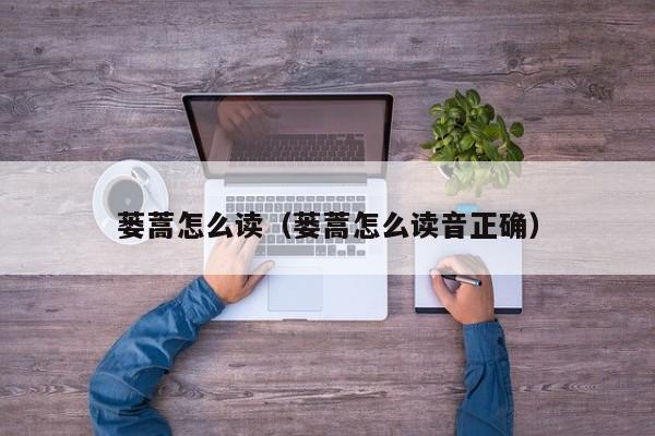 蒌蒿怎么读（蒌蒿怎么读音正确）