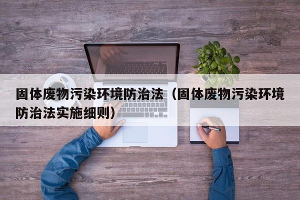 固体废物污染环境防治法（固体废物污染环境防治法实施细则）