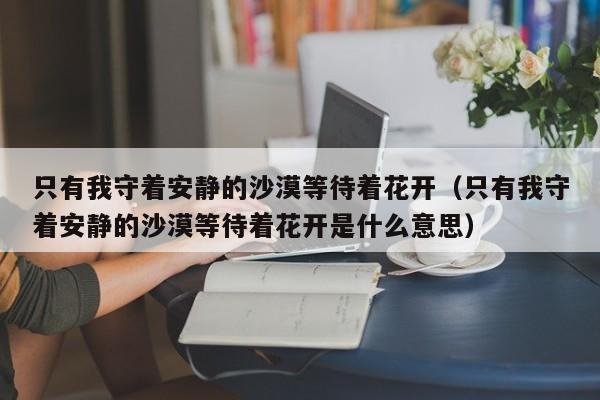 只有我守着安静的沙漠等待着花开（只有我守着安静的沙漠等待着花开是什么意思）