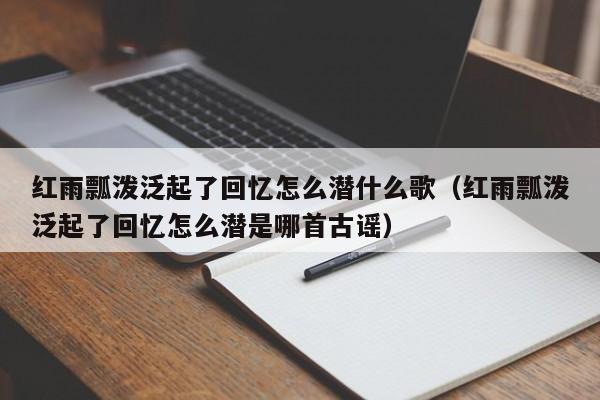 红雨瓢泼泛起了回忆怎么潜什么歌（红雨瓢泼泛起了回忆怎么潜是哪首古谣）