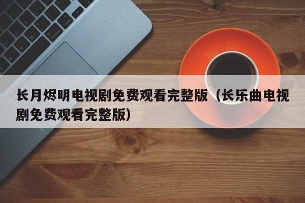 长月烬明电视剧免费观看完整版（长乐曲电视剧免费观看完整版）