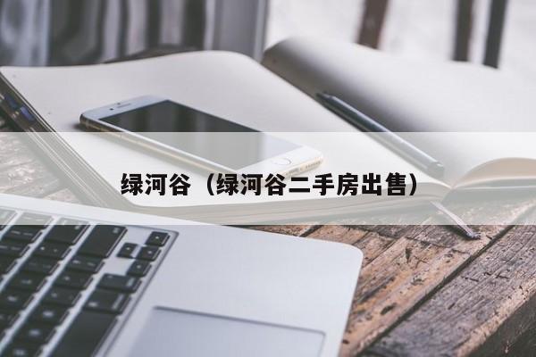 绿河谷（绿河谷二手房出售）