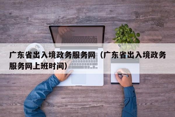 广东省出入境政务服务网（广东省出入境政务服务网上班时间）