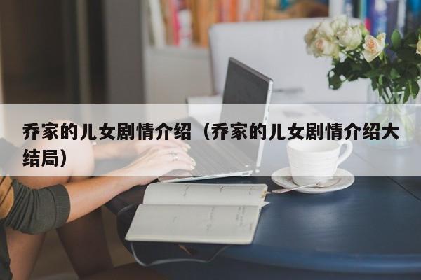 乔家的儿女剧情介绍（乔家的儿女剧情介绍大结局）