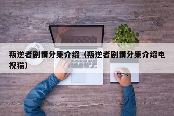 叛逆者剧情分集介绍（叛逆者剧情分集介绍电视猫）