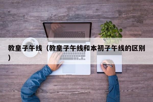 教皇子午线（教皇子午线和本初子午线的区别）