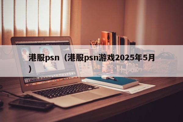 港服psn（港服psn游戏2025年5月）