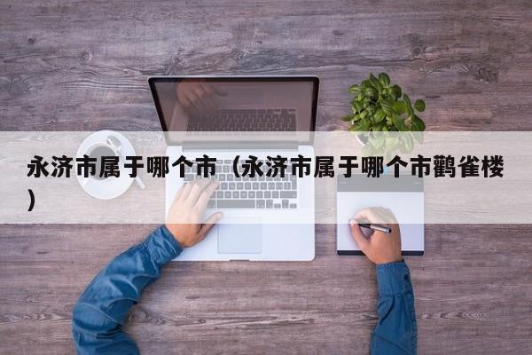 永济市属于哪个市（永济市属于哪个市鹳雀楼）