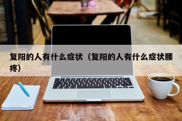 复阳的人有什么症状（复阳的人有什么症状腰疼）