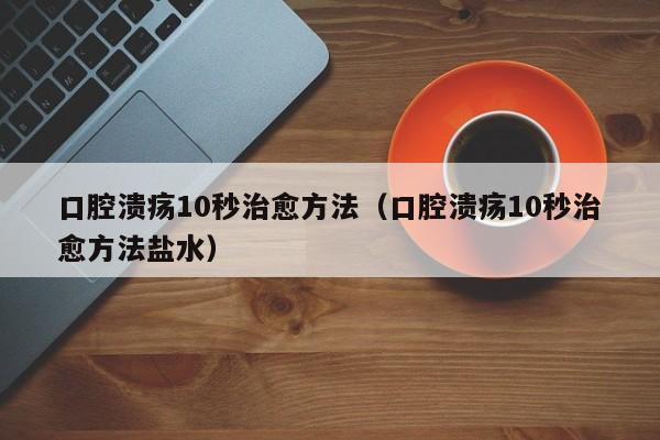 口腔溃疡10秒治愈方法（口腔溃疡10秒治愈方法盐水）