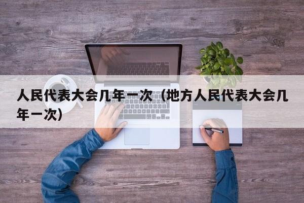 人民代表大会几年一次（地方人民代表大会几年一次）