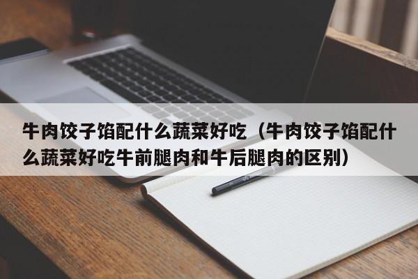 牛肉饺子馅配什么蔬菜好吃（牛肉饺子馅配什么蔬菜好吃牛前腿肉和牛后腿肉的区别）