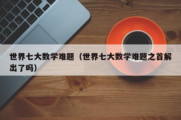 世界七大数学难题（世界七大数学难题之首解出了吗）