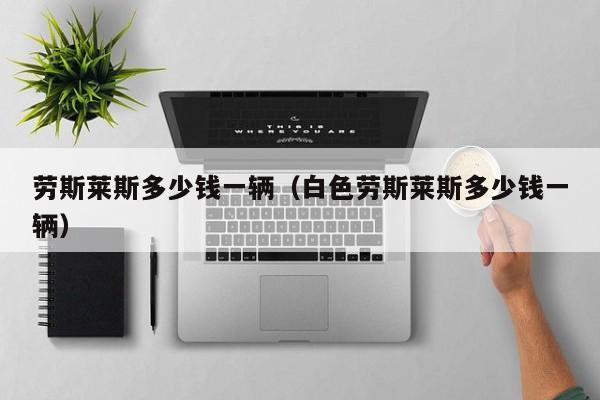 劳斯莱斯多少钱一辆（白色劳斯莱斯多少钱一辆）