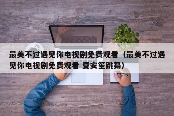 最美不过遇见你电视剧免费观看（最美不过遇见你电视剧免费观看 夏安笙跳舞）