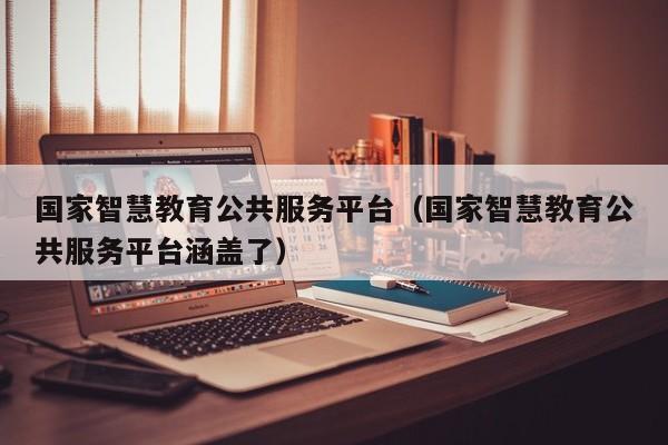 国家智慧教育公共服务平台（国家智慧教育公共服务平台涵盖了）