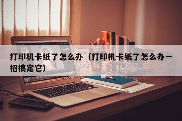 打印机卡纸了怎么办（打印机卡纸了怎么办一招搞定它）