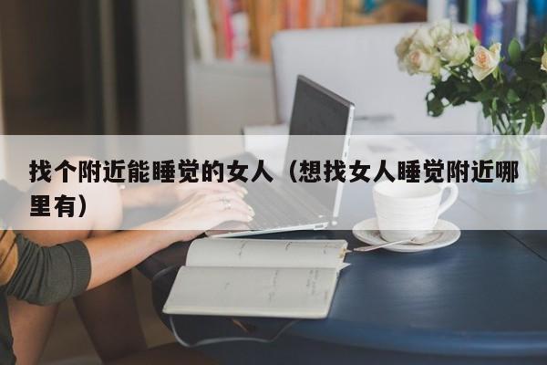 找个附近能睡觉的女人（想找女人睡觉附近哪里有）