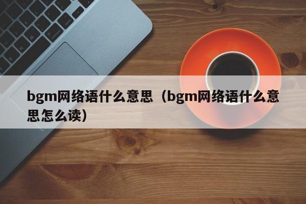 bgm网络语什么意思（bgm网络语什么意思怎么读）