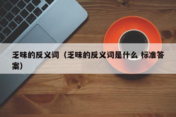 乏味的反义词（乏味的反义词是什么 标准答案）