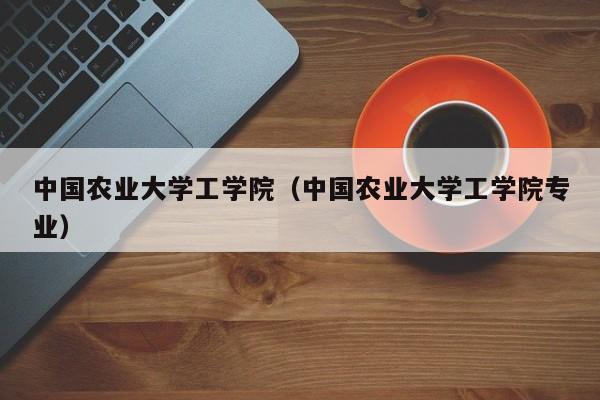 中国农业大学工学院（中国农业大学工学院专业）