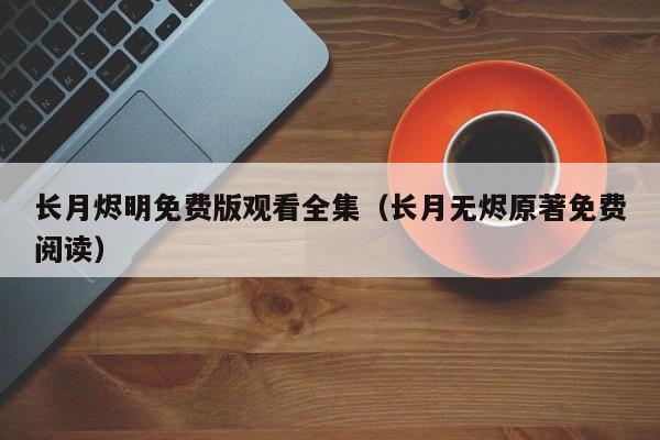 长月烬明免费版观看全集（长月无烬原著免费阅读）