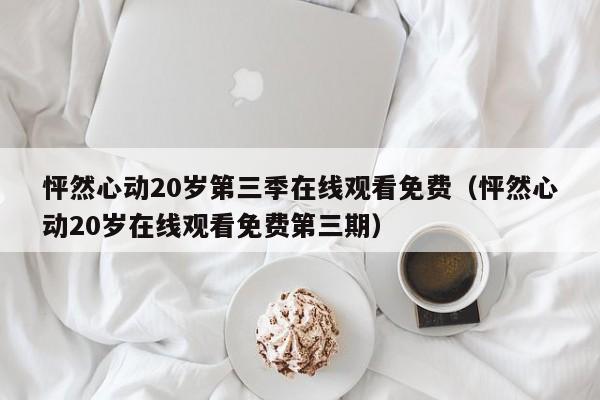 怦然心动20岁第三季在线观看免费（怦然心动20岁在线观看免费第三期）