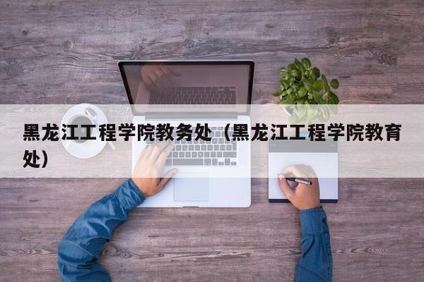 黑龙江工程学院教务处（黑龙江工程学院教育处）