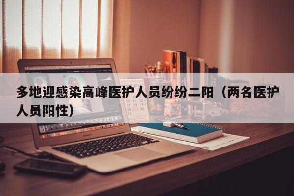 多地迎感染高峰医护人员纷纷二阳（两名医护人员阳性）