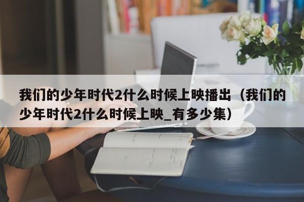 我们的少年时代2什么时候上映播出（我们的少年时代2什么时候上映_有多少集）