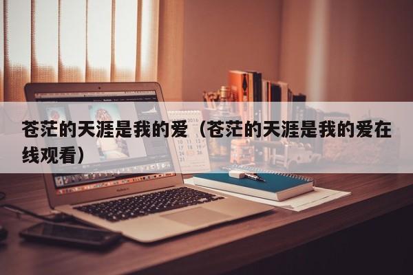 苍茫的天涯是我的爱（苍茫的天涯是我的爱在线观看）