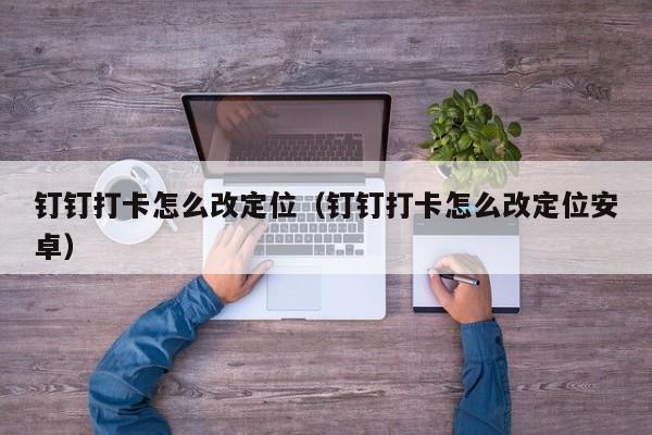 钉钉打卡怎么改定位（钉钉打卡怎么改定位安卓）
