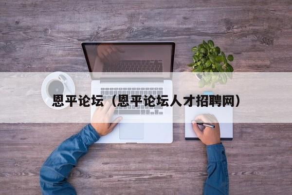 恩平论坛（恩平论坛人才招聘网）
