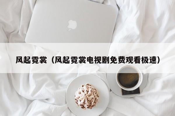 风起霓裳（风起霓裳电视剧免费观看极速）