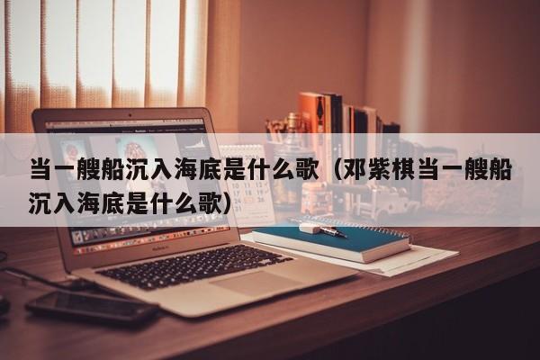 当一艘船沉入海底是什么歌（邓紫棋当一艘船沉入海底是什么歌）