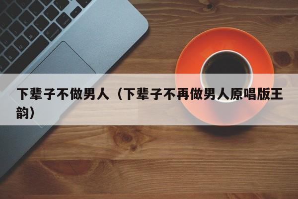 下辈子不做男人（下辈子不再做男人原唱版王韵）