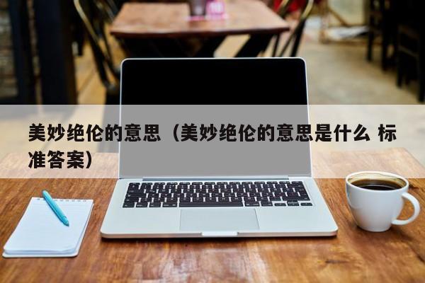 美妙绝伦的意思（美妙绝伦的意思是什么 标准答案）