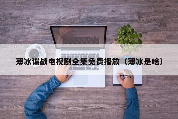薄冰谍战电视剧全集免费播放（薄冰是啥）