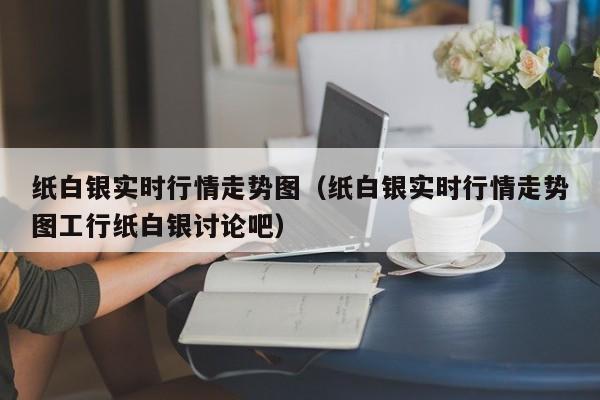 纸白银实时行情走势图（纸白银实时行情走势图工行纸白银讨论吧）