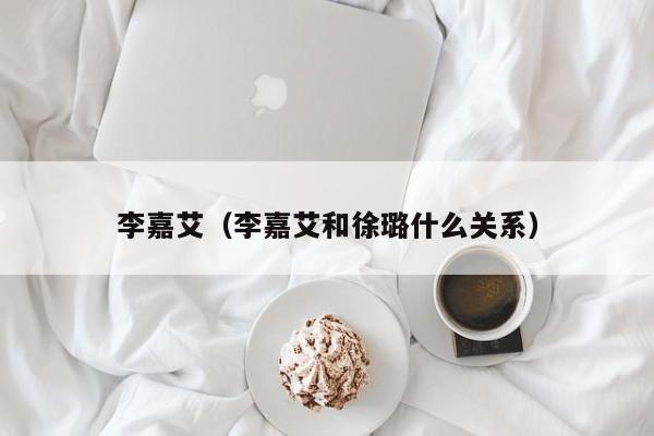 李嘉艾（李嘉艾和徐璐什么关系）