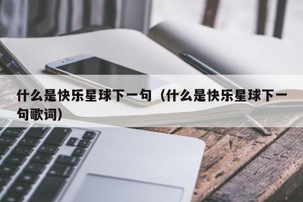 什么是快乐星球下一句（什么是快乐星球下一句歌词）