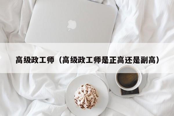 高级政工师（高级政工师是正高还是副高）