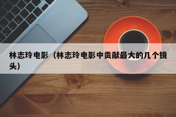 林志玲电影（林志玲电影中贡献最大的几个镜头）