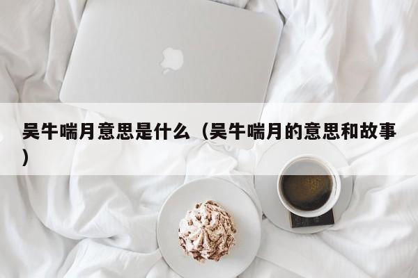 吴牛喘月意思是什么（吴牛喘月的意思和故事）