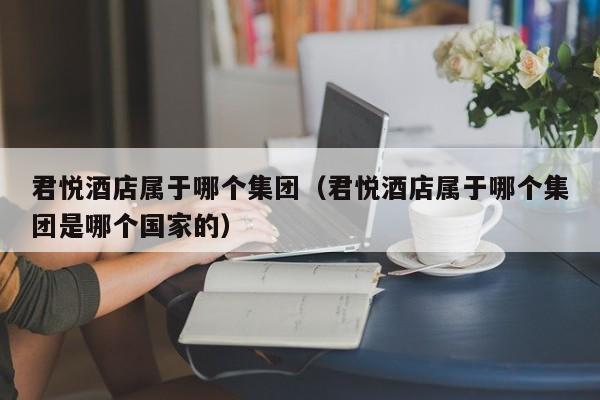 君悦酒店属于哪个集团（君悦酒店属于哪个集团是哪个国家的）