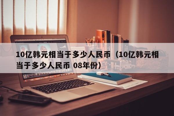 10亿韩元相当于多少人民币（10亿韩元相当于多少人民币 08年份）